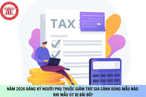 Năm 2026 đăng ký người phụ thuộc giảm trừ gia cảnh dùng mẫu nào khi mẫu 07 bị bãi bỏ?