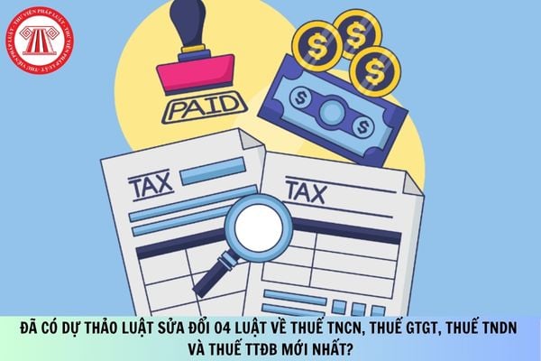 Đã có Dự thảo Luật sửa đổi 04 Luật về thuế TNCN, thuế GTGT, thuế TNDN và thuế TTĐB mới nhất?