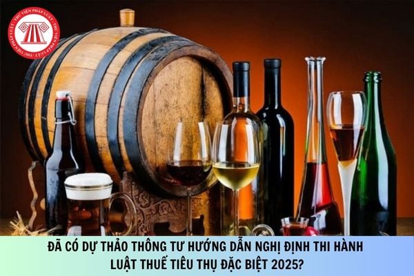 Đã có Dự thảo Thông tư hướng dẫn Nghị định thi hành Luật Thuế tiêu thụ đặc biệt 2025?