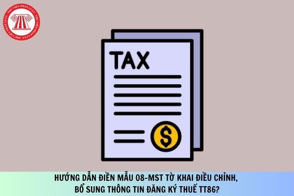 Hướng dẫn điền Mẫu 08-MST Tờ khai điều chỉnh, bổ sung thông tin đăng ký thuế TT86 áp dụng năm 2026?