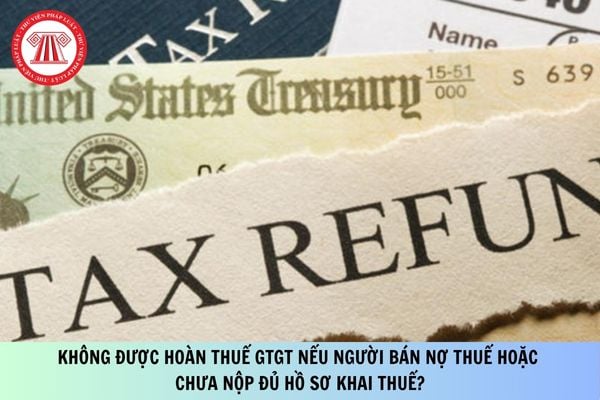 Không được hoàn thuế GTGT nếu người bán nợ thuế hoặc chưa nộp đủ hồ sơ khai thuế?