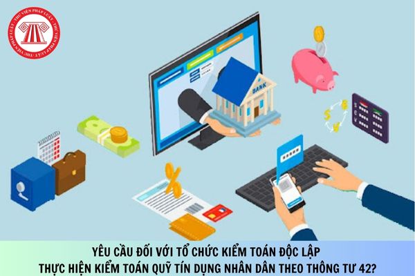 Yêu cầu đối với tổ chức kiểm toán độc lập thực hiện kiểm toán quỹ tín dụng nhân dân theo Thông tư 42?