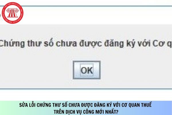 Sửa lỗi Chứng thư số chưa được đăng ký với Cơ quan thuế trên Dịch vụ công mới nhất?