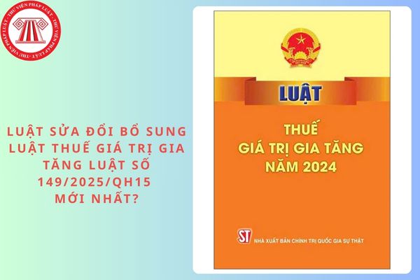Đã có Luật sửa đổi bổ sung Luật Thuế giá trị gia tăng Luật số 149/2025/QH15 mới nhất?