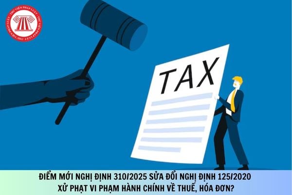 Tổng hợp điểm mới Nghị định 310/2025 sửa đổi Nghị định 125/2020 xử phạt vi phạm hành chính về thuế, hóa đơn?