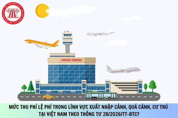 Mức thu phí lệ phí trong lĩnh vực xuất nhập cảnh, quá cảnh, cư trú tại Việt Nam theo Thông tư 28/2026/TT-BTC?