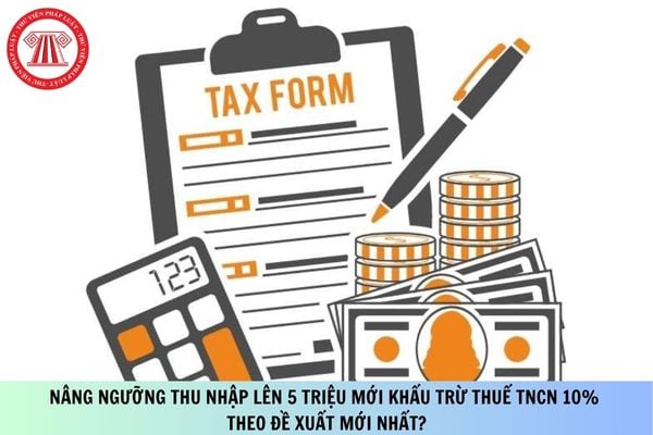 Nâng ngưỡng thu nhập lên 5 triệu mới khấu trừ thuế TNCN 10% theo đề xuất mới nhất?