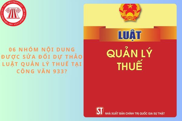 06 nhóm nội dung được sửa đổi Dự thảo Luật Quản lý thuế tại Công văn 933?