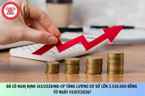 Đã có Nghị định 161/2026/NĐ-CP tăng lương cơ sở lên 2.530.000 đồng từ ngày 01/07/2026?