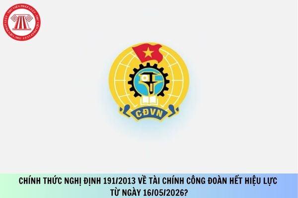 Chính thức Nghị định 191/2013 về tài chính công đoàn hết hiệu lực từ ngày 16/05/2026?