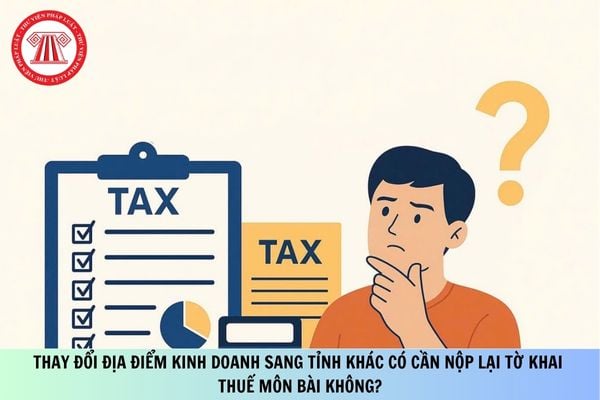 Thay đổi địa điểm kinh doanh sang tỉnh khác có cần nộp lại tờ khai thuế môn bài không?