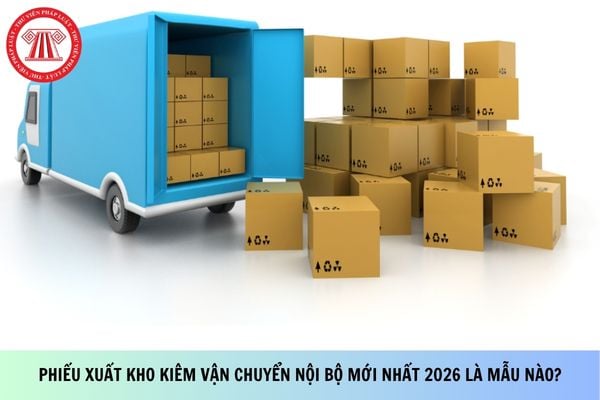 Phiếu xuất kho kiêm vận chuyển nội bộ mới nhất 2026 là mẫu nào?