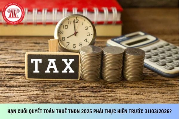 Hạn cuối quyết toán thuế TNDN 2025 phải thực hiện trước 31/03/2026 đúng không?