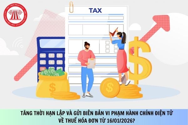 Tăng thời hạn lập và gửi biên bản vi phạm hành chính điện tử về thuế hóa đơn từ 16/01/2026?