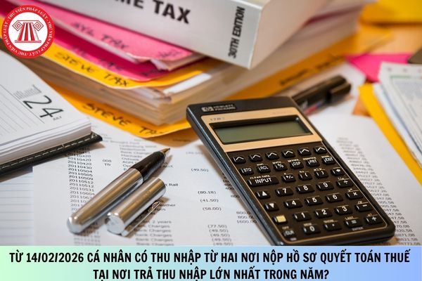 Từ 14/02/2026 cá nhân có thu nhập từ hai nơi nộp hồ sơ khai quyết toán thuế tại nơi trả thu nhập lớn nhất trong năm?