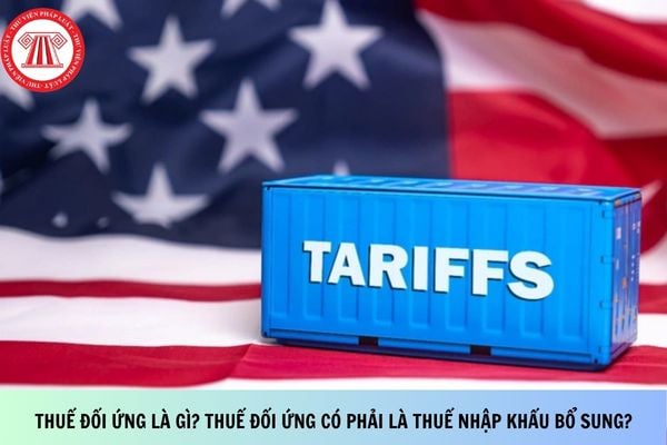 Thuế đối ứng là gì? Thuế đối ứng có phải là thuế nhập khẩu bổ sung?