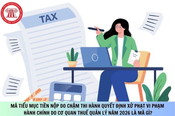 Mã tiểu mục tiền nộp do chậm thi hành quyết định xử phạt vi phạm hành chính do cơ quan thuế quản lý năm 2026 là mã gì?