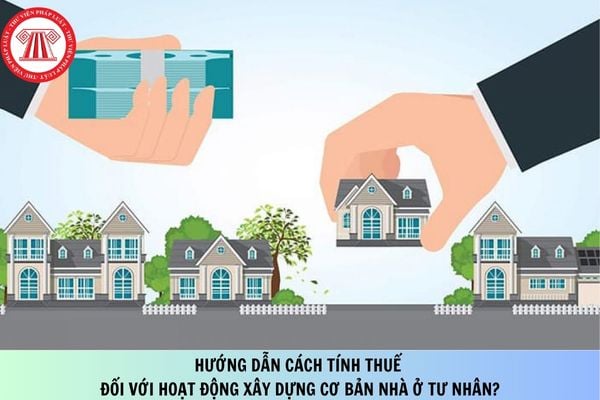 Hướng dẫn cách tính thuế đối với hoạt động xây dựng cơ bản nhà ở tư nhân?