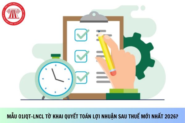 Mẫu 01/QT-LNCL tờ khai quyết toán lợi nhuận sau thuế mới nhất 2026 ra sao?