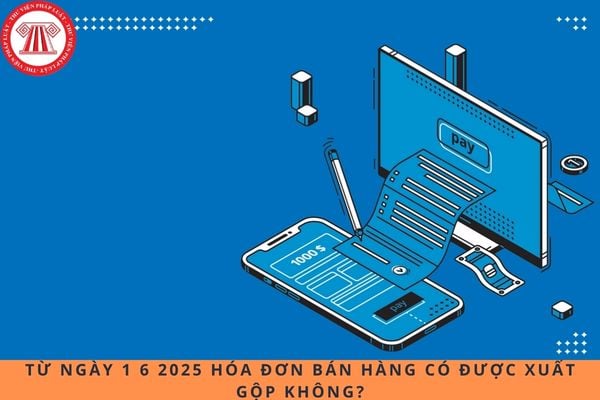 Từ ngày 1 6 2025 hóa đơn bán hàng có được xuất gộp không?