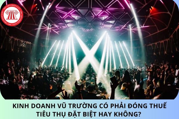 Kinh doanh vũ trường có phải đóng thuế tiêu thụ đặt biệt hay không? Mức thuế suất là bao nhiêu?