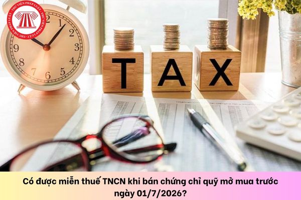 Có được miễn thuế TNCN khi bán chứng chỉ quỹ mở mua trước ngày 01/7/2026?