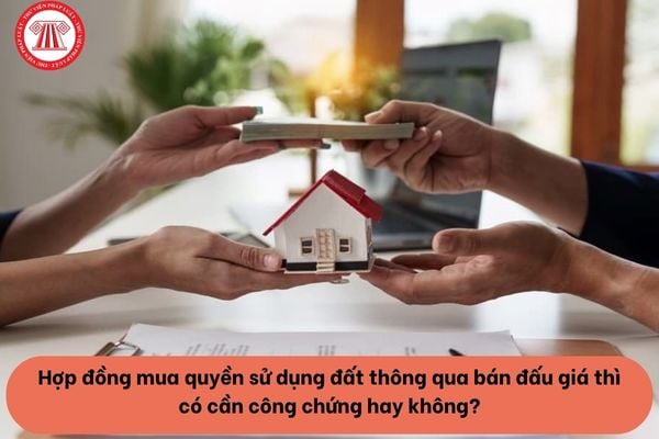Hợp đồng mua quyền sử dụng đất thông qua bán đấu giá thì có cần công chứng hay không?
