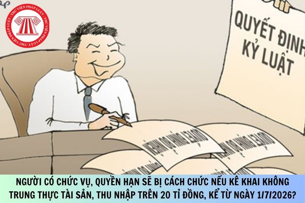 Người có chức vụ, quyền hạn sẽ bị cách chức nếu kê khai không trung thực tài sản, thu nhập trên 20 tỷ đồng, kể từ ngày 1/7/2026?