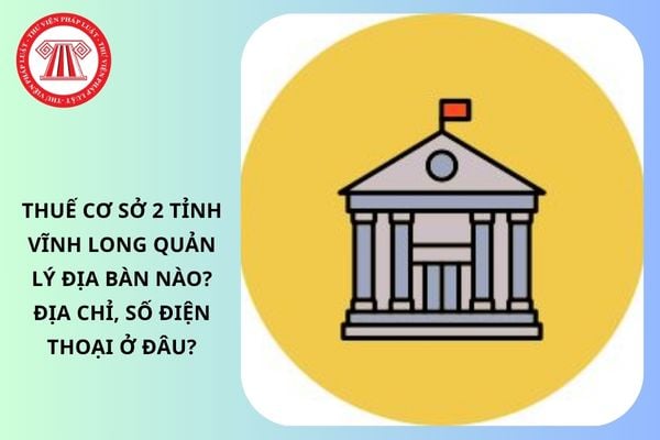 Thuế cơ sở 2 tỉnh Vĩnh Long quản lý địa bàn nào? Địa chỉ, số điện thoại ở đâu?