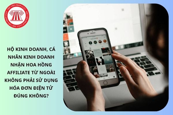Hộ kinh doanh, cá nhân kinh doanh nhận hoa hồng Affiliate từ ngoài không phải sử dụng hóa đơn điện tử đúng không?