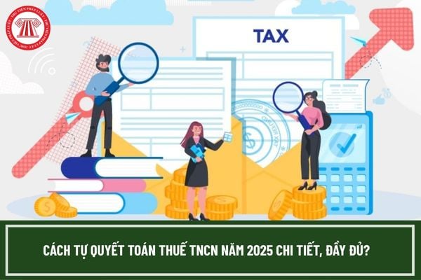 Cách tự quyết toán thuế TNCN năm 2025 chi tiết, đầy đủ?