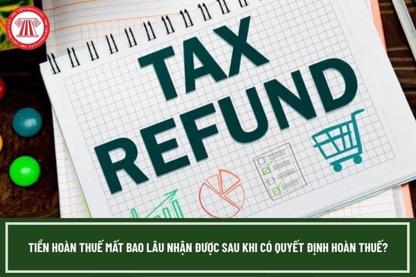 Tiền hoàn thuế mất bao lâu nhận được sau khi có quyết định hoàn thuế?