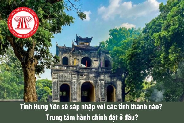 Tỉnh Hưng Yên sẽ sáp nhập với các tỉnh thành nào? Trung tâm hành chính đặt ở đâu?