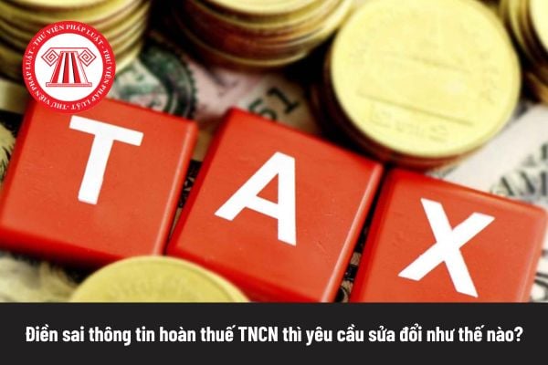 Điền sai thông tin hoàn thuế TNCN thì yêu cầu sửa đổi như thế nào?