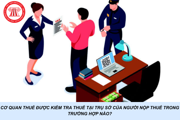 Cơ quan thuế được kiểm tra thuế tại trụ sở của người nộp thuế trong trường hợp nào?