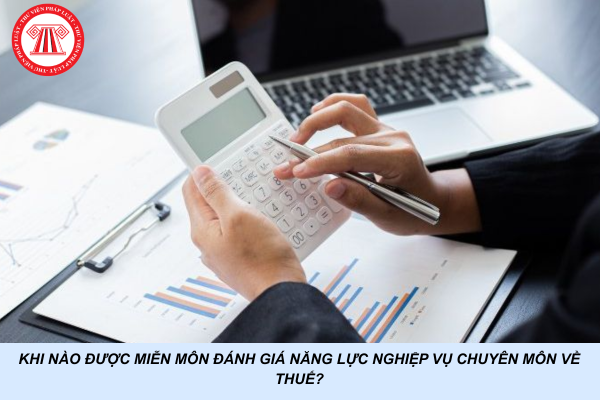 Khi nào được miễn môn đánh giá năng lực nghiệp vụ chuyên môn về thuế?