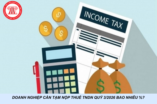 Doanh nghiệp cần tạm nộp thuế TNDN quý 3/2026 bao nhiêu %?