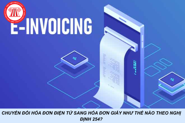 Chuyển đổi hóa đơn điện tử sang hóa đơn giấy như thế nào theo Nghị định 254?