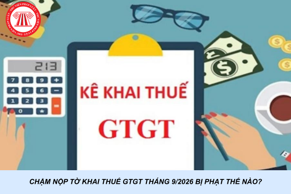 Chậm nộp tờ khai thuế GTGT tháng 9/2026 bị phạt thế nào?