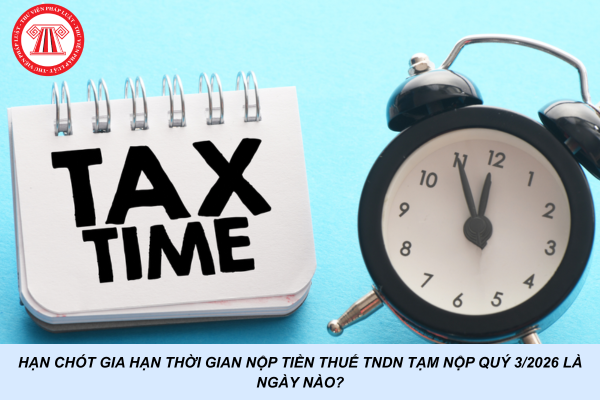 Hạn chót gia hạn thời gian nộp tiền thuế TNDN tạm nộp Quý 3/2026 là ngày nào?