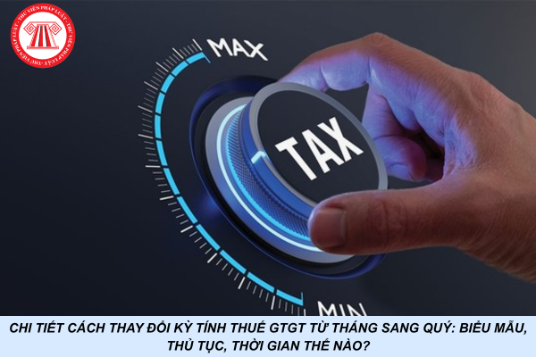 Chi tiết cách thay đổi kỳ tính thuế GTGT từ tháng sang quý: Điều kiện biểu mẫu, thủ tục, thời gian thế nào?