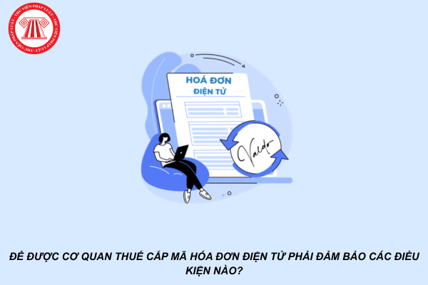 Để được cơ quan thuế cấp mã hóa đơn điện tử phải đảm bảo các điều kiện nào?