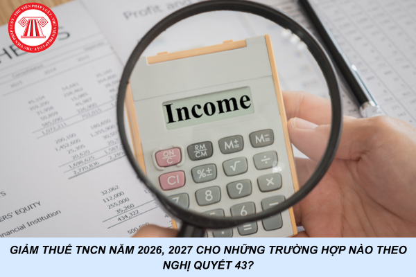 Giảm thuế TNCN năm 2026, 2027 cho những trường hợp nào theo Nghị quyết 43?