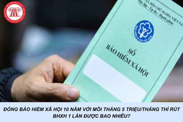 Đóng bảo hiểm xã hội 10 năm với mỗi tháng 5 triệu/tháng thì rút BHXH 1 lần được bao nhiêu? Tiền rút BHXH 1 lần có phải đóng thuế thu nhập cá nhân không?