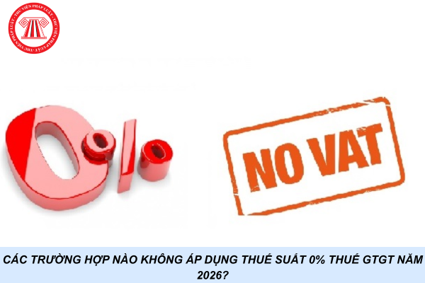 Các trường hợp nào không áp dụng thuế suất 0% thuế GTGT năm 2026?