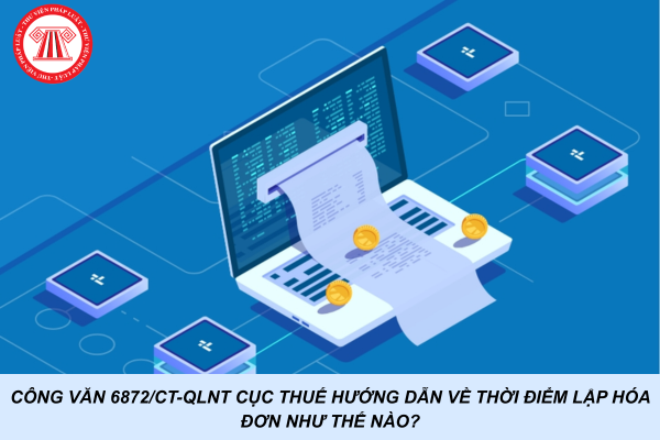 Công văn 6872/CT-QLNT Cục Thuế hướng dẫn về thời điểm lập hóa đơn như thế nào?
