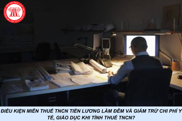 Điều kiện miễn thuế TNCN tiền lương làm đêm và giảm trừ chi phí y tế, giáo dục khi tính thuế TNCN?