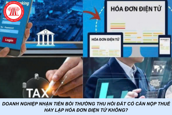 Doanh nghiệp nhận tiền bồi thường thu hồi đất có cần nộp thuế hay lập hóa đơn điện tử không?