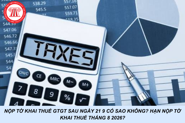Nộp tờ khai thuế GTGT sau ngày 21 8 có sao không? Hạn nộp tờ khai thuế tháng 8 2026?