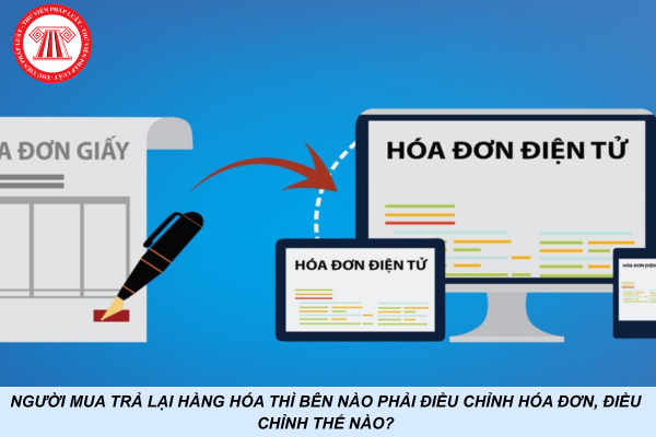 Người mua trả lại hàng hóa thì bên nào phải điều chỉnh hóa đơn, điều chỉnh thế nào?